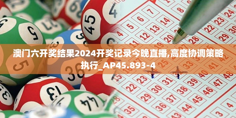 澳门六开奖结果2024开奖记录今晚直播,高度协调策略执行_AP45.893-4