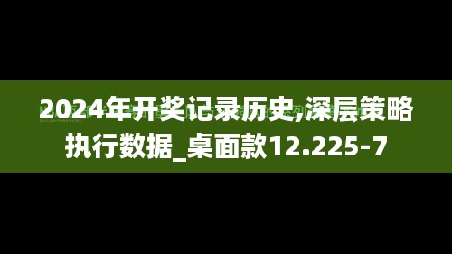 2024年开奖记录历史,深层策略执行数据_桌面款12.225-7