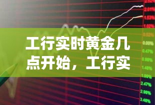 工行实时黄金交易时间解析，把握黄金投资机遇，洞悉交易起始点