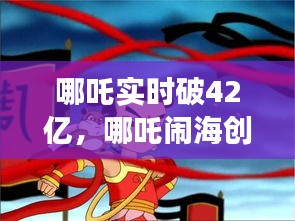 揭秘哪吒闹海成功背后的故事，实时票房突破42亿，创纪录之旅！