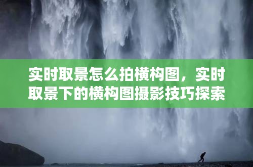 实时取景横构图摄影技巧，探索最佳构图方式与拍摄技巧