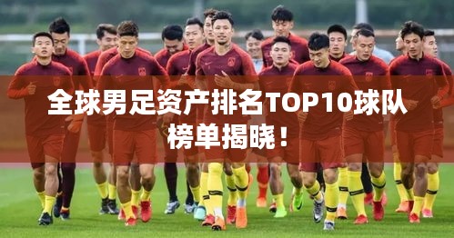 全球男足资产排名TOP10球队榜单揭晓！