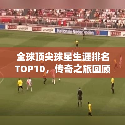 全球顶尖球星生涯排名TOP10，传奇之旅回顾