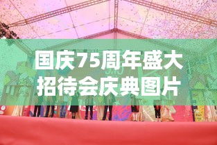 国庆75周年盛大招待会庆典图片，盛况空前，一览无余