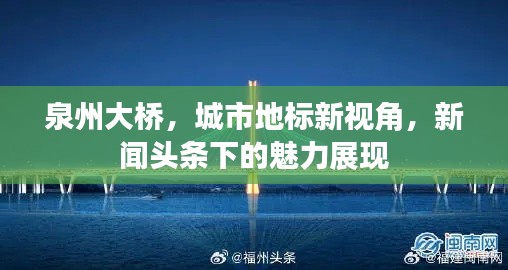 泉州大桥，城市地标新视角，新闻头条下的魅力展现