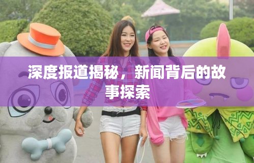 深度报道揭秘，新闻背后的故事探索