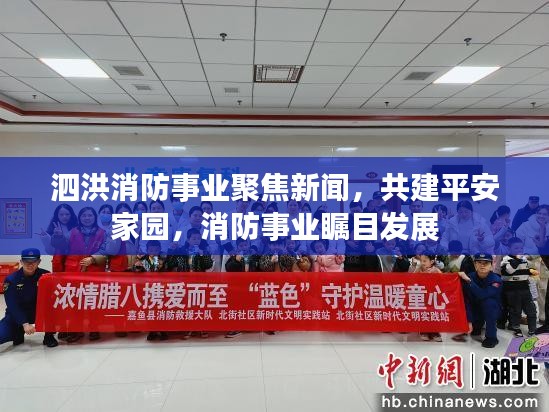 泗洪消防事业聚焦新闻，共建平安家园，消防事业瞩目发展