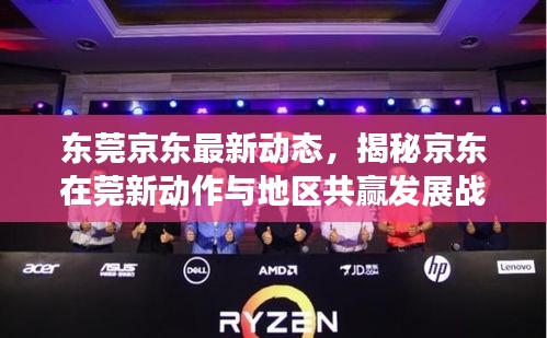 东莞京东最新动态，揭秘京东在莞新动作与地区共赢发展战略