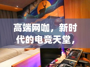 高端网咖，新时代的电竞天堂，尽享极致游戏体验！