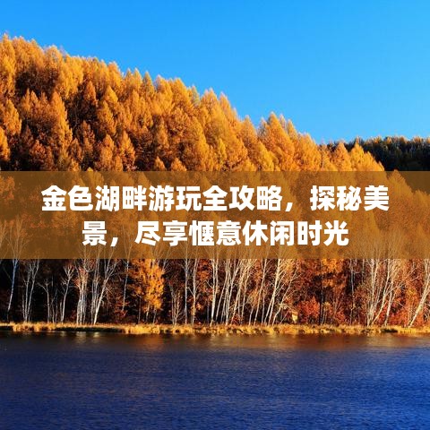金色湖畔游玩全攻略，探秘美景，尽享惬意休闲时光