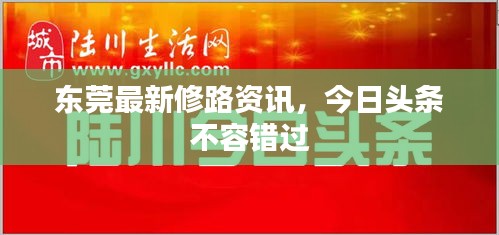 东莞最新修路资讯，今日头条不容错过