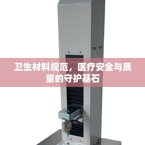 卫生材料规范，医疗安全与质量的守护基石