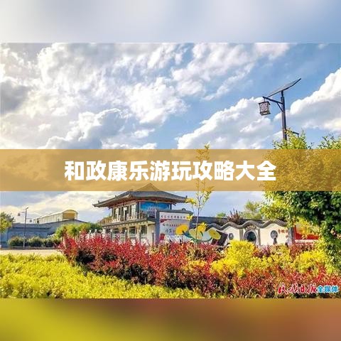 和政康乐游玩攻略大全