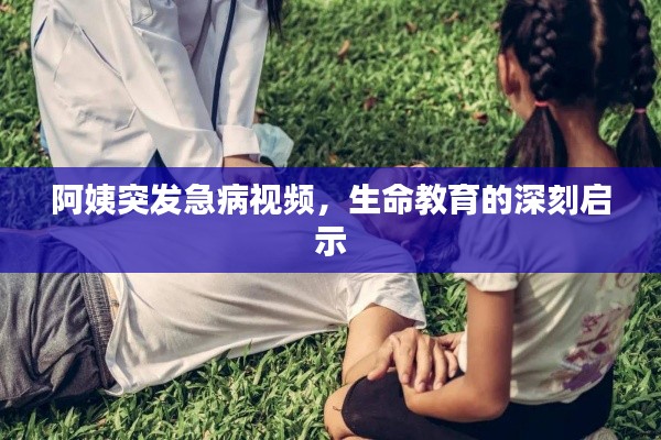 阿姨突发急病视频，生命教育的深刻启示