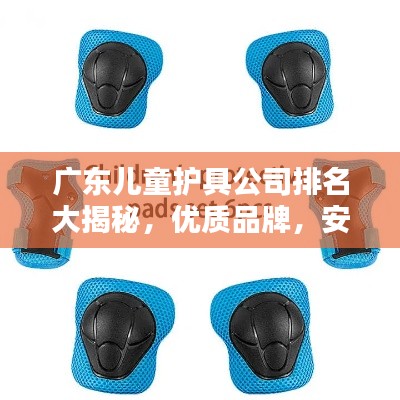 广东儿童护具公司排名大揭秘，优质品牌，安全首选！