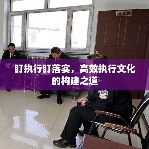 盯执行盯落实，高效执行文化的构建之道