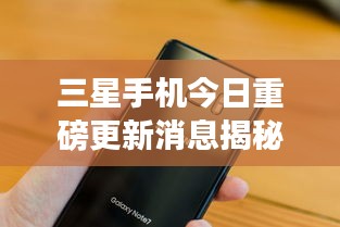 三星手机今日重磅更新消息揭秘！