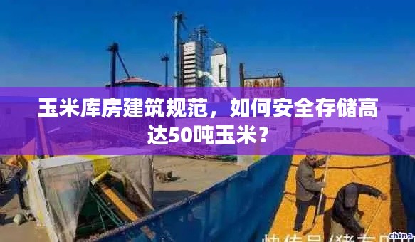 玉米库房建筑规范，如何安全存储高达50吨玉米？