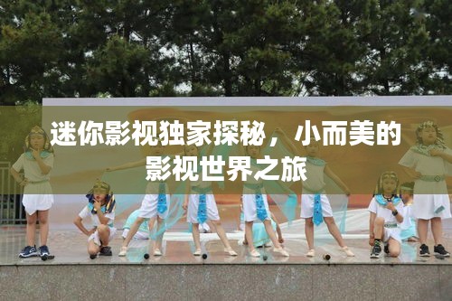 迷你影视独家探秘，小而美的影视世界之旅