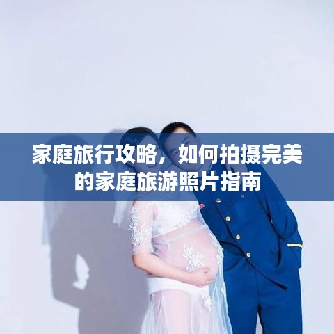家庭旅行攻略，如何拍摄完美的家庭旅游照片指南