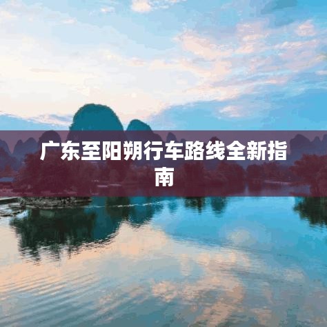 广东至阳朔行车路线全新指南
