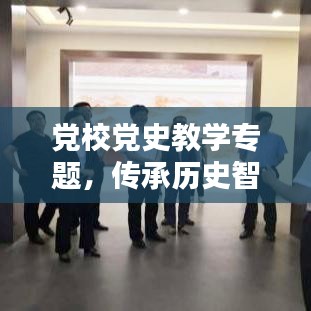 党校党史教学专题，传承历史智慧，启迪未来之路