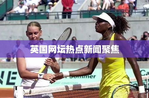 英国网坛热点新闻聚焦