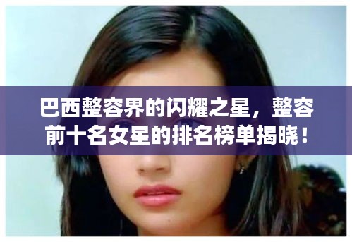 巴西整容界的闪耀之星，整容前十名女星的排名榜单揭晓！