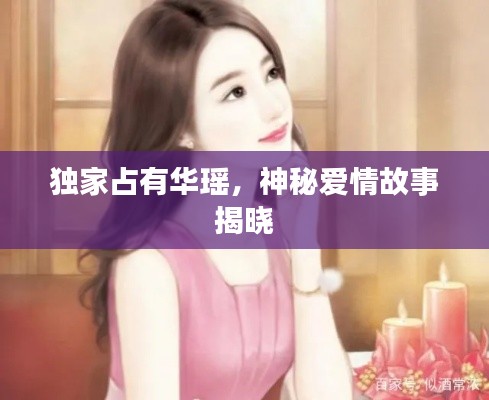 独家占有华瑶，神秘爱情故事揭晓