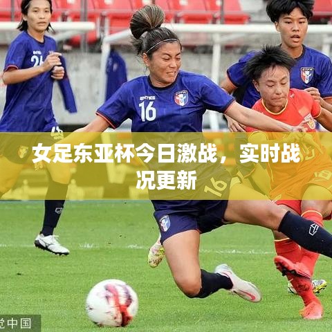 女足东亚杯今日激战，实时战况更新