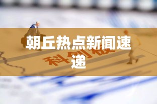 朝丘热点新闻速递