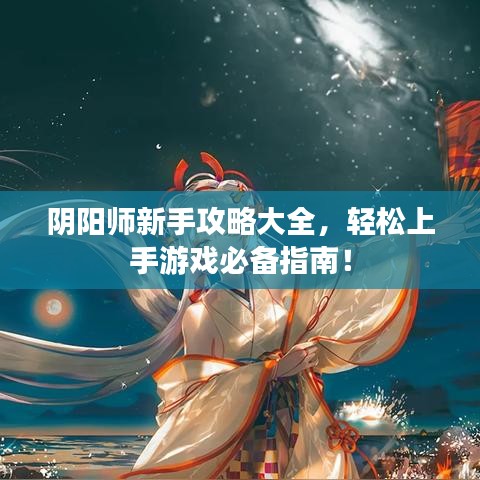 阴阳师新手攻略大全，轻松上手游戏必备指南！