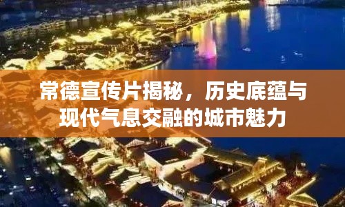 常德宣传片揭秘，历史底蕴与现代气息交融的城市魅力