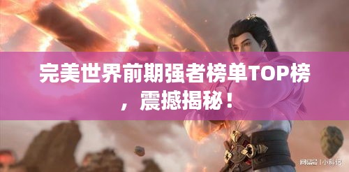 完美世界前期强者榜单TOP榜，震撼揭秘！
