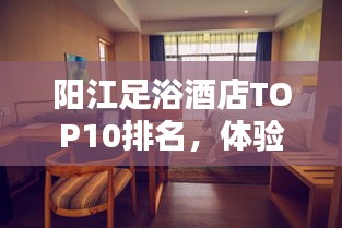 阳江足浴酒店TOP10排名，体验极致舒适与放松的理想之选