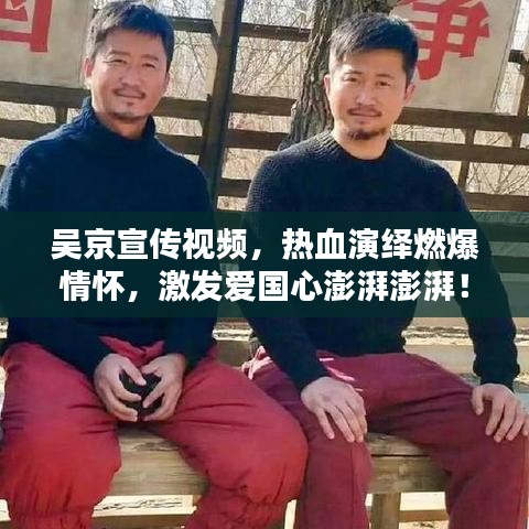 吴京宣传视频，热血演绎燃爆情怀，激发爱国心澎湃澎湃！