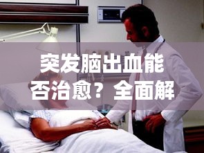 突发脑出血能否治愈？全面解析治疗与康复之路