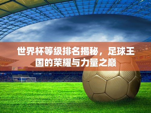 世界杯等级排名揭秘，足球王国的荣耀与力量之巅
