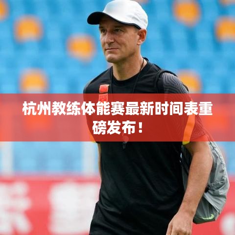 杭州教练体能赛最新时间表重磅发布！