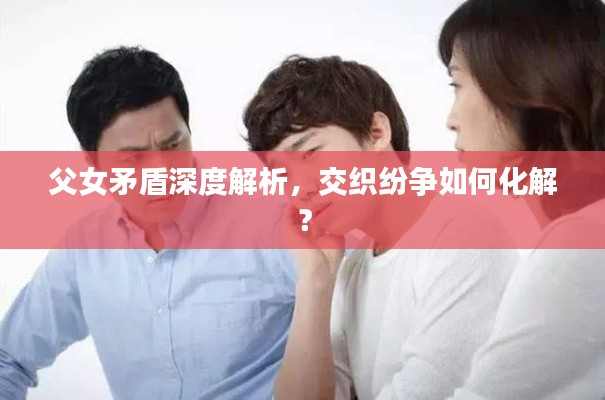 父女矛盾深度解析，交织纷争如何化解？