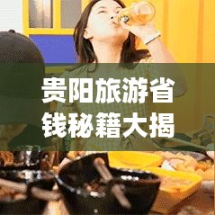 贵阳旅游省钱秘籍大揭秘！最新攻略助你轻松出行！