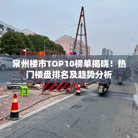 常州楼市TOP10榜单揭晓！热门楼盘排名及趋势分析