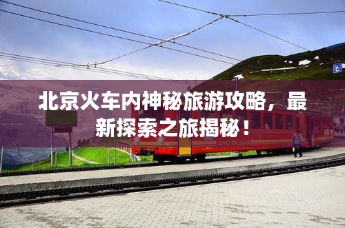 北京火车内神秘旅游攻略，最新探索之旅揭秘！