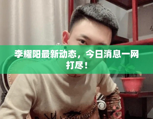 李耀阳最新动态，今日消息一网打尽！