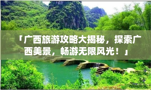 「广西旅游攻略大揭秘，探索广西美景，畅游无限风光！」