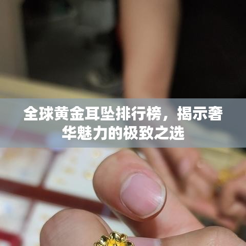 全球黄金耳坠排行榜，揭示奢华魅力的极致之选