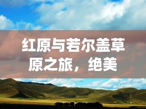 红原与若尔盖草原之旅，绝美风光攻略