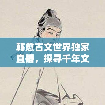 韩愈古文世界独家直播，探寻千年文化的独特魅力