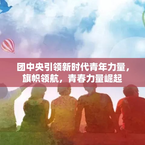 团中央引领新时代青年力量，旗帜领航，青春力量崛起