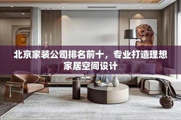 北京家装公司排名前十，专业打造理想家居空间设计